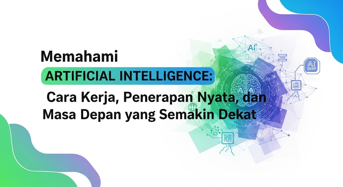 Memahami Artificial Intelligence: Cara Kerja, Penerapan Nyata, dan Masa Depan yang Semakin Dekat