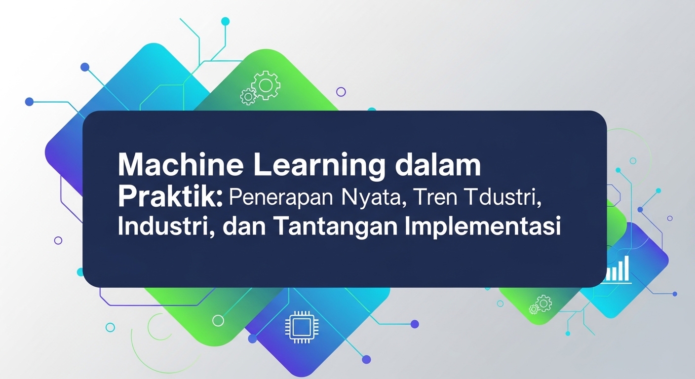 Machine Learning dalam Praktik: Penerapan Nyata, Tren Industri, dan Tantangan Implementasi